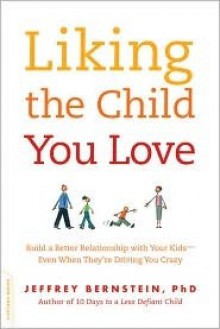 Liking the Child You Love: Build a Better Relationship with Your Kids--Even When They're Driving You Crazy - Jeffrey Bernstein