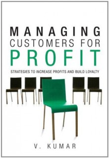 Managing Customers for Profit: Strategies to Increase Profits and Build Loyalty - Vinay Kumar