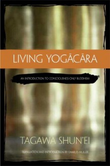 Living Yogācāra: An Introduction to Consciousness-Only Buddhism - Tagawa Shun'ei, A. Charles Muller