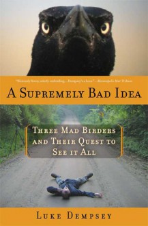 A Supremely Bad Idea: Three Mad Birders and Their Quest to See It All - Luke Dempsey