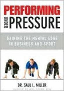 Performing Under Pressure: Gaining the Mental Edge in Business and Sport - Saul Miller