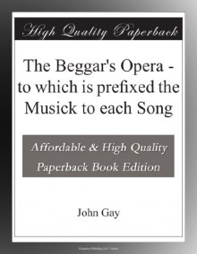 The Beggar's Opera - to which is prefixed the Musick to each Song - John Gay