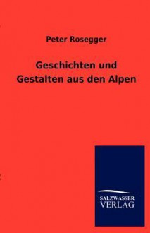 Geschichten Und Gestalten Aus Den Alpen - Peter Rosegger