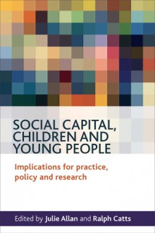 Social Capital, Children and Young People: Implications for Practice, Policy and Research - Julie Allan, Ralph Catts