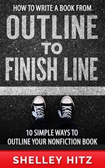 How to Write a Book From Outline to Finish Line: 10 Simple Ways to Outline Your Nonfiction Book - Shelley Hitz