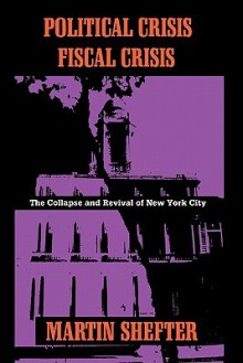 Political Crisis - Fiscal Crisis: The Collapse and Revival of New York City - Martin Shefter