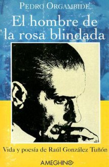 El Hombre de la Rosa Blindada: Vida y Poesia de Raul Gonzalez Tunon - Pedro Orgambide