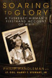 Soaring to Glory: A Tuskegee Airman's Firsthand Account of World War II - Philip Handleman, Lt. Col. Harry T. Stewart, Jr.