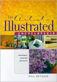 The Artist's Illustrated Encyclopedia: Techniques, Materials and Terms - Philip W. Metzger