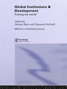 Global Institutions and Development: Framing the World? (RIPE Series in Global Political Economy) - Morten Boas, Desmond McNeill, Richard Jolly