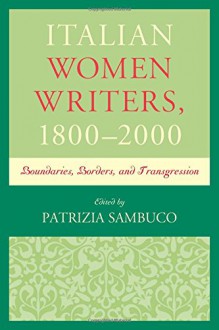 Italian Women Writers, 1800-2000: Boundaries, Borders, and Transgression - Patrizia Sambuco, Patrizia Sambuco, Simone Brioni, Ann Hallamore Caesar, Eleanor David, Donatella De Ferra, Lisa Sarti, Margherita Ganeri, Cristina Gragnani, Rhianedd Jewell, Giuliana Morandini, Catherine Ramsey-Portolano, Anne Urbancic, Rita Wilson