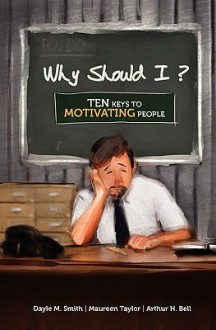 Why Should I?: Ten Keys to Motivating People - Arthur H. Bell, Dayle M. Smith, Maureen Taylor