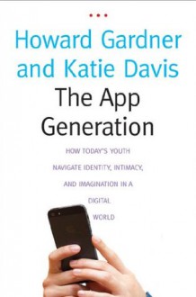 The App Generation: How Today's Youth Navigate Identity, Intimacy, and Imagination in a Digital World - Gardner Howard, Katie Davis