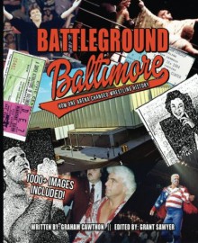 Battleground Baltimore: How One Arena Changed Wrestling History (The History of Professional Wrestling) - Graham Cawthon, Grant Sawyer