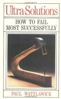 Ultra-Solutions: How to Fail Most Successfully - Paul Watzlawick