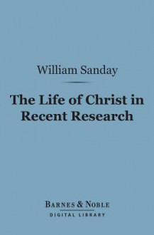 The Life of Christ in Recent Research (Barnes & Noble Digital Library) - William Sanday