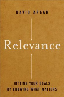 Relevance: Hitting Your Goals by Knowing What Matters - David Apgar