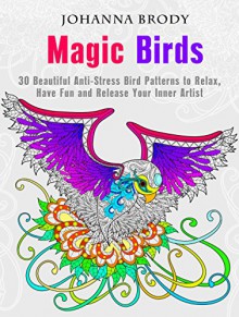 Magic Birds: 30 Beautiful Anti-Stress Bird Patterns to Relax, Have Fun and Release Your Inner Artist (Creativity & Meditation) - Johanna Brody