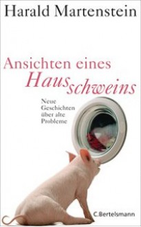 Ansichten eines Hausschweins: Neue Geschichten über alte Probleme - Harald Martenstein