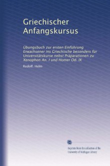 Griechischer Anfangskursus: Übungsbuch zur ersten Einführung Erwachsener ins Griechische besonders für Universitätskurse nebst Präparationen zu Xenophon An. I und Homer Od. IX (German Edition) - Rudolf. Helm