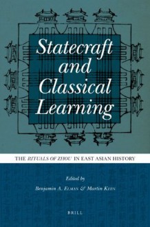 Statecraft and Classical Learning: The "Rituals of Zhou" in East Asian History - Benjamin Elman, Martin Kern