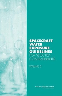 Spacecraft Water Exposure Guidelines for Selected Contaminants: Volume 3 - Committee on Spacecraft Exposure Guideli, Committee on Toxicology, National Research Council