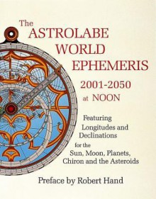 The Astrolabe World Ephemeris, 2001-2050 at Noon: Featuring Longitudes and Declinations for the Sun, Moon, Planets, Chiron and the Asteroids - Robert Hand