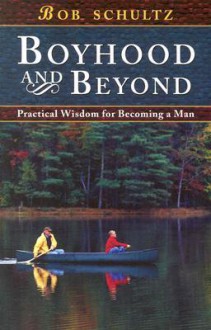 Boyhood and Beyond: Practical Wisdom for Becoming a Man - Bob Schultz