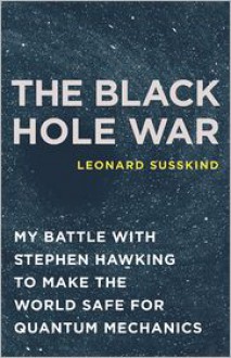 The Black Hole War: My Battle with Stephen Hawking to Make the World Safe for Quantum Mechanics - Leonard Susskind