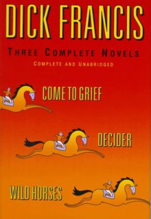 Three Complete Novels: Come to Grief / Decider / Wild Horses - Dick Francis