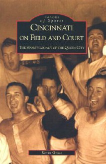 Cincinnati on Field and Court: The Sports Legacy of the Queen City - Kevin Grace