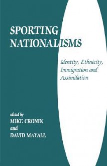 Sporting Nationalisms: Identity, Ethnicity, Immigration and Assimilation (Sport in the Global Society) - Mike Cronin, David Mayall