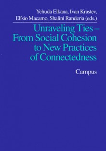 Unraveling Ties: From Social Cohesion to New Practices of Connectedness - Yehuda Elkana, Ivan Krastev, Elisio Macamo