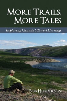 More Trails, More Tales: Exploring Canada's Travel Heritage - Bob Henderson