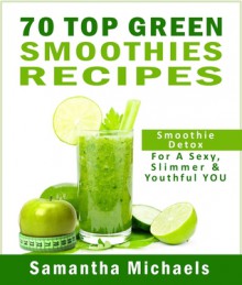 70 Top Green Smoothie Recipes : Smoothie Detox For A Sexy, Slimmer & Youthful YOU - Samantha Michaels