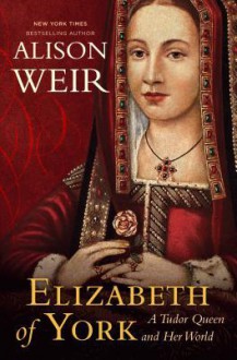 Elizabeth of York: A Tudor Queen and Her World - Alison Weir