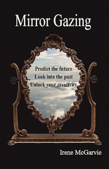 Mirror Gazing: Predict the Future, Look Into the Past, Unlock Your Creativity - Irene McGarvie