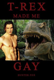 T-Rex Made Me Gay: (Dinosaur Erotica) - Hunter Fox