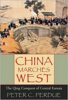 China Marches West: The Qing Conquest of Central Eurasia - Peter C. Perdue