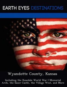 Wyandotte County, Kansas: Including the Rosedale World War I Memorial Arch, the Sauer Castle, the Village West, and More - Sam Night