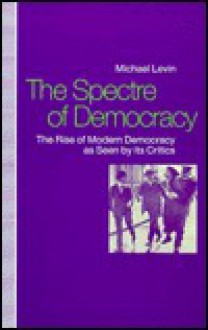 Spectre of Democracy: The Rise of Modern Democracy as Seen by Its Opponents - Michael Levin