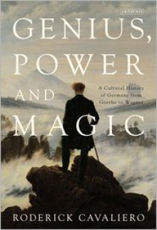 Genius, Power and Magic: A Cultural History of Germany from Goethe to Wagner - Roderick Cavaliero