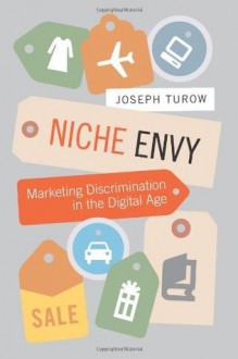 Niche Envy: Marketing Discrimination in the Digital Age - Joseph Turow