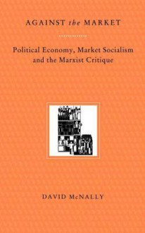 Against the Market: Political Economy, Market Socialism and Marxist Critique - David McNally