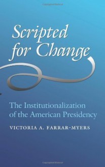 Scripted for Change: The Institutionalization of the American Presidency (Joseph V. Hughes Jr. and Holly O. Hughes Series on the Presidency and Leadership) - Victoria A. Farrar-Myers