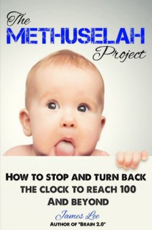 The Methuselah Project How to stop and turn back the clock to reach 100 and beyond - James Lee