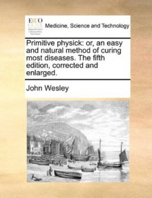 Primitive physick: or, an easy and natural method of curing most diseases. The fifth edition, corrected and enlarged. - John Wesley