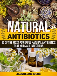 Natural Antibiotics: 15 of the Most Powerful Natural Antibiotics That Kills All Infections (Natural Antibiotics, Natural Antibiotics books, Natural Antibiotics homemade) - Jacquleline Webb