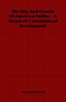 The Rise and Growth of American Politics - A Sketch of Constitutional Development - Henry Jones Ford