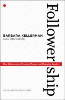 Followership: How Followers Are Creating Change and Changing Leaders - Barbara Kellerman